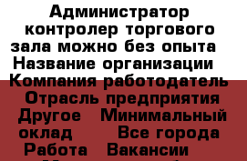 Администратор-контролер торгового зала можно без опыта › Название организации ­ Компания-работодатель › Отрасль предприятия ­ Другое › Минимальный оклад ­ 1 - Все города Работа » Вакансии   . Московская обл.,Бронницы г.